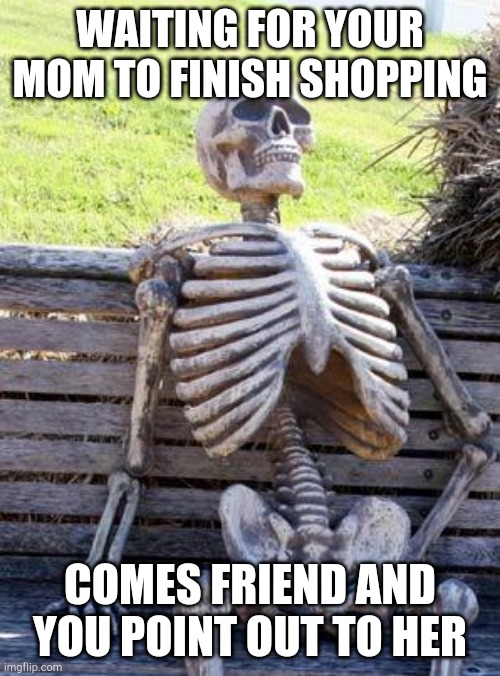 Waiting Skeleton | WAITING FOR YOUR MOM TO FINISH SHOPPING; COMES FRIEND AND YOU POINT OUT TO HER | image tagged in memes,waiting skeleton | made w/ Imgflip meme maker