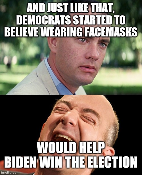 Even Bezos thinks that's funny | AND JUST LIKE THAT, DEMOCRATS STARTED TO BELIEVE WEARING FACEMASKS; WOULD HELP BIDEN WIN THE ELECTION | image tagged in memes,and just like that,jeff bezos laughing hysterically | made w/ Imgflip meme maker