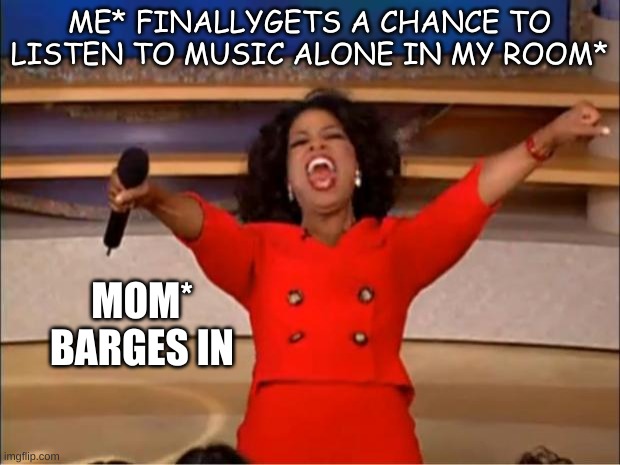Oprah You Get A Meme | ME* FINALLYGETS A CHANCE TO LISTEN TO MUSIC ALONE IN MY ROOM*; MOM* BARGES IN | image tagged in memes,oprah you get a | made w/ Imgflip meme maker