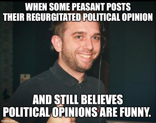 Peasants gonna Peasant |  WHEN SOME PEASANT POSTS THEIR REGURGITATED POLITICAL OPINION; AND STILL BELIEVES POLITICAL OPINIONS ARE FUNNY. | image tagged in yep good one mate | made w/ Imgflip meme maker