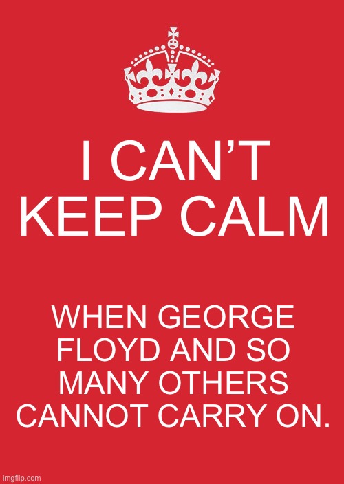 Keep Calm And Carry On Red | I CAN’T KEEP CALM; WHEN GEORGE FLOYD AND SO MANY OTHERS CANNOT CARRY ON. | image tagged in memes,keep calm and carry on red | made w/ Imgflip meme maker