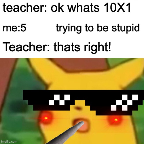 ranked -1 school | teacher: ok whats 10X1; me:5          trying to be stupid; Teacher: thats right! | image tagged in memes | made w/ Imgflip meme maker