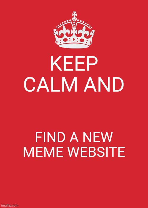 Keep calm | KEEP CALM AND; FIND A NEW MEME WEBSITE | image tagged in memes,keep calm and carry on red | made w/ Imgflip meme maker