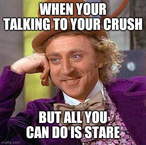 Creepy Condescending Wonka Meme | WHEN YOUR TALKING TO YOUR CRUSH; BUT ALL YOU CAN DO IS STARE | image tagged in memes,creepy condescending wonka | made w/ Imgflip meme maker