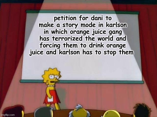 Lisa Simpson's Presentation | petition for dani to make a story mode in karlson in which orange juice gang has terrorized the world and forcing them to drink orange juice and karlson has to stop them | image tagged in lisa simpson's presentation | made w/ Imgflip meme maker
