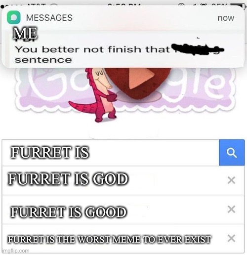 The last one makes me happy ? | ME; FURRET IS; FURRET IS GOD; FURRET IS GOOD; FURRET IS THE WORST MEME TO EVER EXIST | image tagged in fbi you better not finish | made w/ Imgflip meme maker