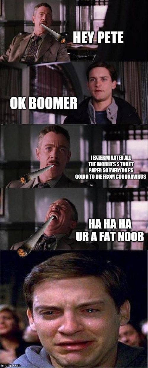 Peter Parker Cry | HEY PETE; OK BOOMER; I EXTERMINATED ALL THE WORLD'S S TOILET PAPER SO EVERYONE'S GOING TO DIE FROM CORONAVIRUS; HA HA HA UR A FAT NOOB | image tagged in memes,peter parker cry | made w/ Imgflip meme maker