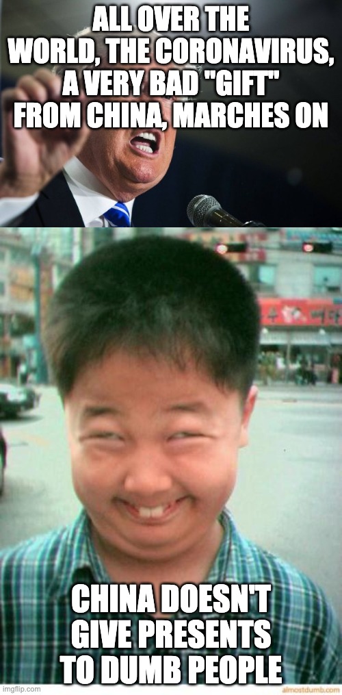 ALL OVER THE WORLD, THE CORONAVIRUS, A VERY BAD "GIFT" FROM CHINA, MARCHES ON; CHINA DOESN'T GIVE PRESENTS TO DUMB PEOPLE | image tagged in funny asian face,donald trump | made w/ Imgflip meme maker
