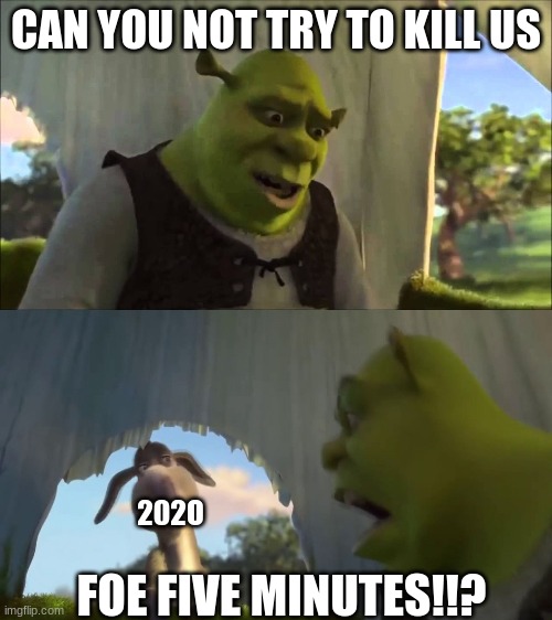 shrek five minutes | CAN YOU NOT TRY TO KILL US; 202O; FOE FIVE MINUTES!!? | image tagged in shrek five minutes,memes,imgflip,funny,shrek,2020 | made w/ Imgflip meme maker
