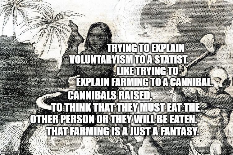 cannibals | TRYING TO EXPLAIN VOLUNTARYISM TO A STATIST.                  
  LIKE TRYING TO EXPLAIN FARMING TO A CANNIBAL. CANNIBALS RAISED,                 TO THINK THAT THEY MUST EAT THE OTHER PERSON OR THEY WILL BE EATEN.          
 THAT FARMING IS A JUST A FANTASY. | image tagged in cannibals | made w/ Imgflip meme maker
