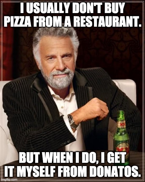 The Most Interesting Man In The World Meme | I USUALLY DON'T BUY PIZZA FROM A RESTAURANT. BUT WHEN I DO, I GET IT MYSELF FROM DONATOS. | image tagged in memes,the most interesting man in the world | made w/ Imgflip meme maker