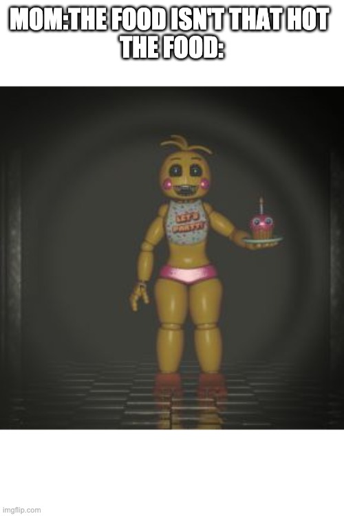 toy chica | MOM:THE FOOD ISN'T THAT HOT 
THE FOOD: | image tagged in toy chica | made w/ Imgflip meme maker