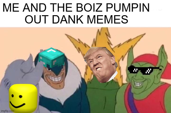 Me And The Boys | ME AND THE BOIZ PUMPIN
       OUT DANK MEMES | image tagged in memes,me and the boys | made w/ Imgflip meme maker