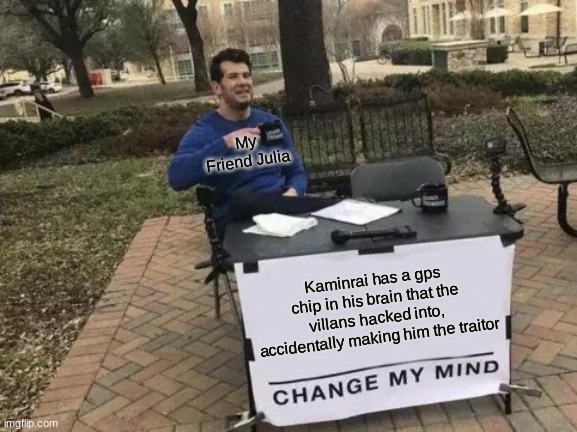 Change My Mind | My Friend Julia; Kaminrai has a gps chip in his brain that the villans hacked into, accidentally making him the traitor | image tagged in memes,change my mind | made w/ Imgflip meme maker