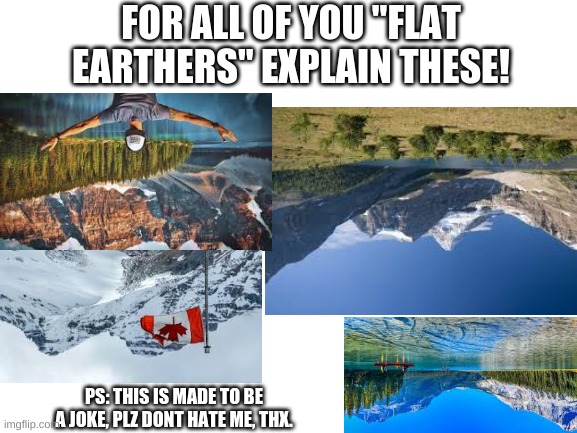 A canadian meme | FOR ALL OF YOU "FLAT EARTHERS" EXPLAIN THESE! PS: THIS IS MADE TO BE A JOKE, PLZ DONT HATE ME, THX. | image tagged in blank white template,canada | made w/ Imgflip meme maker