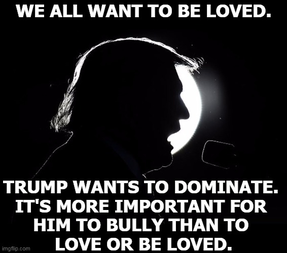 Baying at the Moon. | WE ALL WANT TO BE LOVED. TRUMP WANTS TO DOMINATE. 
IT'S MORE IMPORTANT FOR 
HIM TO BULLY THAN TO 
LOVE OR BE LOVED. | image tagged in trump werewolf howls at the moon,trump,domination,bullying,psychopath | made w/ Imgflip meme maker