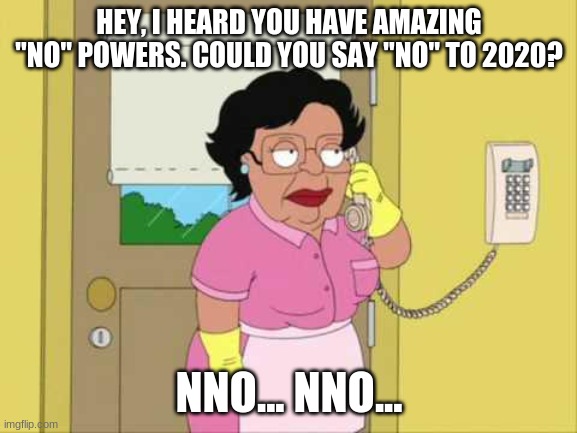 Consuela Meme | HEY, I HEARD YOU HAVE AMAZING "NO" POWERS. COULD YOU SAY "NO" TO 2020? NNO... NNO... | image tagged in memes,consuela | made w/ Imgflip meme maker