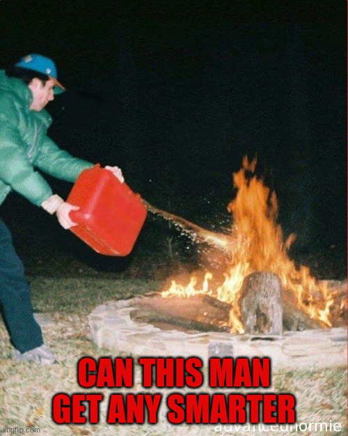 Can this man get any smarter | CAN THIS MAN GET ANY SMARTER | image tagged in pouring gas on fire | made w/ Imgflip meme maker
