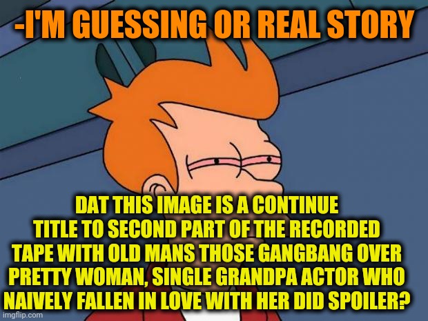 stoned fry | -I'M GUESSING OR REAL STORY DAT THIS IMAGE IS A CONTINUE TITLE TO SECOND PART OF THE RECORDED TAPE WITH OLD MANS THOSE GANGBANG OVER PRETTY  | image tagged in stoned fry | made w/ Imgflip meme maker
