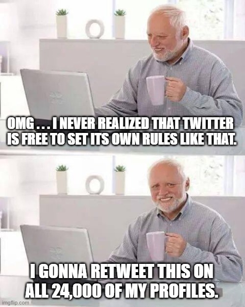 Hide the Pain Harold Meme | OMG . . . I NEVER REALIZED THAT TWITTER 
IS FREE TO SET ITS OWN RULES LIKE THAT. I GONNA RETWEET THIS ON ALL 24,000 OF MY PROFILES. | image tagged in memes,hide the pain harold | made w/ Imgflip meme maker