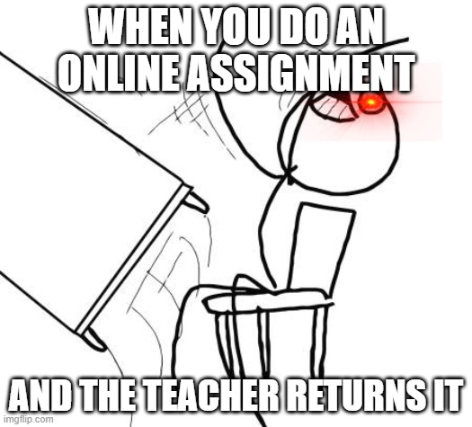 it do be true doe | WHEN YOU DO AN ONLINE ASSIGNMENT; AND THE TEACHER RETURNS IT | image tagged in memes,table flip guy | made w/ Imgflip meme maker