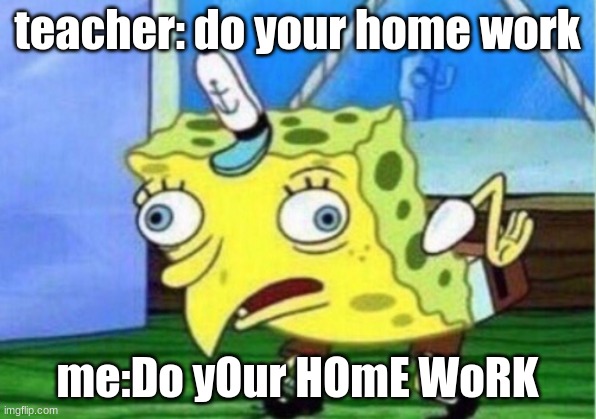 Mocking Spongebob Meme | teacher: do your home work; me:Do yOur HOmE WoRK | image tagged in memes,mocking spongebob | made w/ Imgflip meme maker