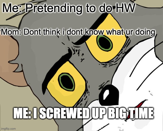 Its true drop a upvote if this happens | Me: Pretending to do HW; Mom: Dont think i dont know what ur doing; ME: I SCREWED UP BIG TIME | image tagged in memes,unsettled tom | made w/ Imgflip meme maker