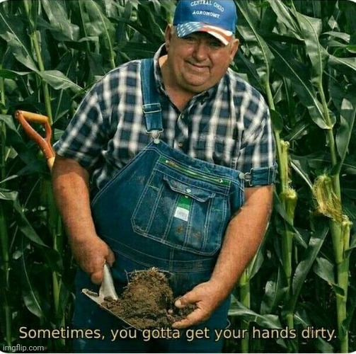 Sometimes , you gotta get your hands dirty | image tagged in sometimes  you gotta get your hands dirty | made w/ Imgflip meme maker