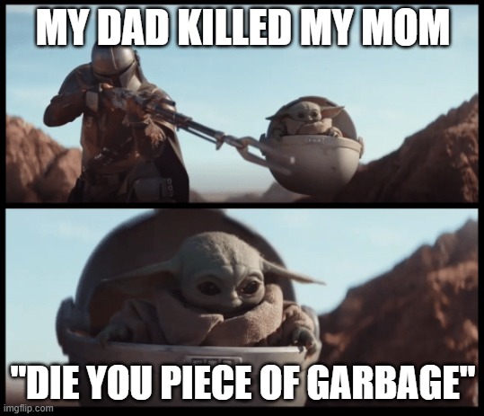 Baby yoda | MY DAD KILLED MY MOM; "DIE YOU PIECE OF GARBAGE" | image tagged in baby yoda | made w/ Imgflip meme maker