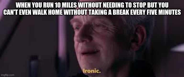 WHEN YOU RUN 10 MILES WITHOUT NEEDING TO STOP BUT YOU CAN'T EVEN WALK HOME WITHOUT TAKING A BREAK EVERY FIVE MINUTES | image tagged in prequelmemes | made w/ Imgflip meme maker