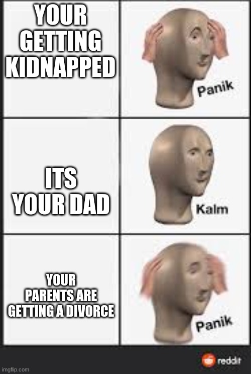 meme | YOUR GETTING KIDNAPPED; ITS YOUR DAD; YOUR PARENTS ARE GETTING A DIVORCE | image tagged in dank memes | made w/ Imgflip meme maker