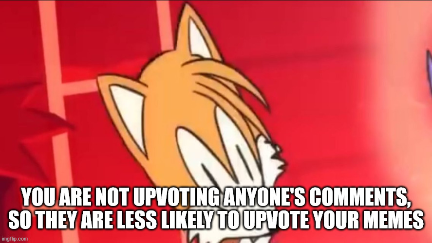Tails wait what | YOU ARE NOT UPVOTING ANYONE'S COMMENTS, SO THEY ARE LESS LIKELY TO UPVOTE YOUR MEMES | image tagged in tails wait what | made w/ Imgflip meme maker