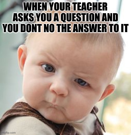 class project | WHEN YOUR TEACHER ASKS YOU A QUESTION AND YOU DONT NO THE ANSWER TO IT | image tagged in memes,skeptical baby | made w/ Imgflip meme maker