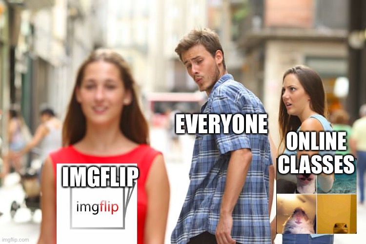 Distracted Boyfriend | EVERYONE; ONLINE CLASSES; IMGFLIP | image tagged in memes,distracted boyfriend | made w/ Imgflip meme maker