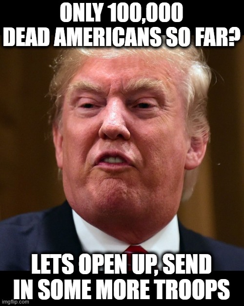 This ends badly, again. TEBA | ONLY 100,000 DEAD AMERICANS SO FAR? LETS OPEN UP, SEND IN SOME MORE TROOPS | image tagged in memes,coronavirus,donald trump is an idiot,maga,teba,politics | made w/ Imgflip meme maker