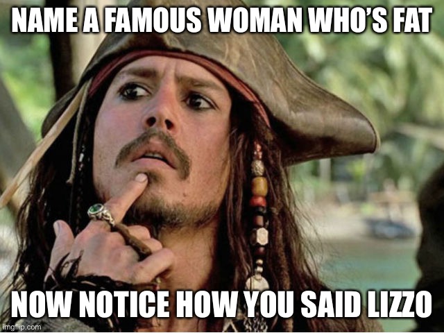 Did you??? | NAME A FAMOUS WOMAN WHO’S FAT; NOW NOTICE HOW YOU SAID LIZZO | image tagged in jack sparrow | made w/ Imgflip meme maker