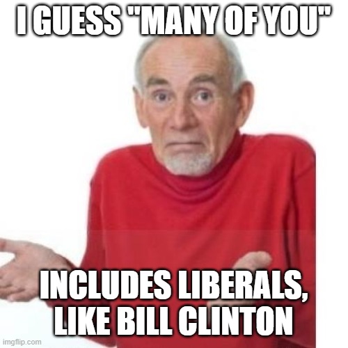 I guess ill die | I GUESS "MANY OF YOU" INCLUDES LIBERALS, LIKE BILL CLINTON | image tagged in i guess ill die | made w/ Imgflip meme maker