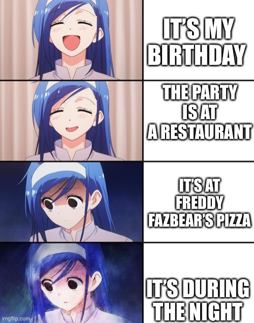 Happiness to despair | IT’S MY BIRTHDAY; THE PARTY IS AT A RESTAURANT; IT’S AT FREDDY FAZBEAR’S PIZZA; IT’S DURING THE NIGHT | image tagged in happiness to despair | made w/ Imgflip meme maker