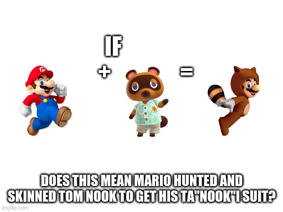 This explains why Tom nook isn't in any of the Mario games | IF                +                =; DOES THIS MEAN MARIO HUNTED AND SKINNED TOM NOOK TO GET HIS TA"NOOK"I SUIT? | image tagged in blank white template,mario,murder | made w/ Imgflip meme maker