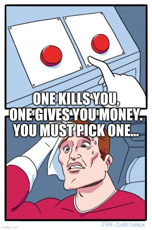 Two Buttons | ONE KILLS YOU, ONE GIVES YOU MONEY. YOU MUST PICK ONE... | image tagged in memes,two buttons | made w/ Imgflip meme maker