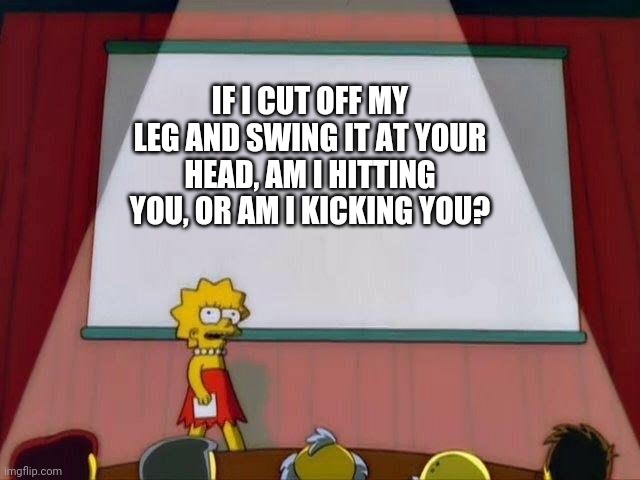 I know that this is a quote from star wars clone wars, but I want to see people try to answer it. | IF I CUT OFF MY LEG AND SWING IT AT YOUR HEAD, AM I HITTING YOU, OR AM I KICKING YOU? | image tagged in lisa simpson's presentation | made w/ Imgflip meme maker
