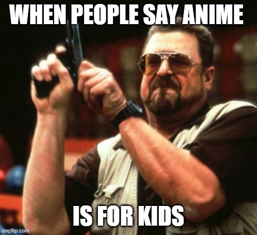 gun |  WHEN PEOPLE SAY ANIME; IS FOR KIDS | image tagged in gun,anime is not cartoon,anime,memes | made w/ Imgflip meme maker