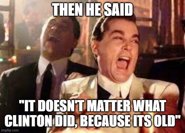 And then he said .... | THEN HE SAID "IT DOESN'T MATTER WHAT CLINTON DID, BECAUSE ITS OLD" | image tagged in and then he said | made w/ Imgflip meme maker