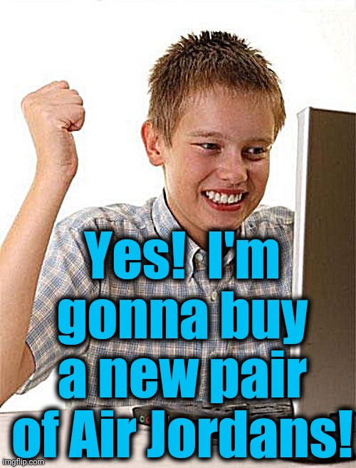 First Day On The Internet Kid Meme | Yes!  I'm gonna buy a new pair of Air Jordans! | image tagged in memes,first day on the internet kid | made w/ Imgflip meme maker