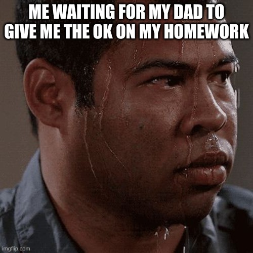 Sweaty tryhard | ME WAITING FOR MY DAD TO GIVE ME THE OK ON MY HOMEWORK | image tagged in sweaty tryhard | made w/ Imgflip meme maker