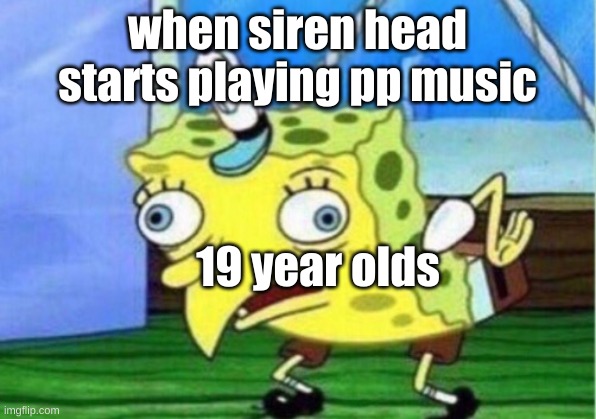 Mocking Spongebob | when siren head starts playing pp music; 19 year olds | image tagged in memes,mocking spongebob | made w/ Imgflip meme maker