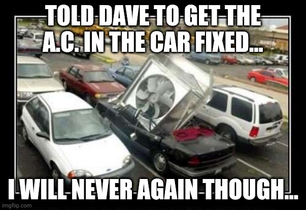 A.c. downgrade. (Dave mistakes series.) | TOLD DAVE TO GET THE A.C. IN THE CAR FIXED... I WILL NEVER AGAIN THOUGH... | image tagged in funny,fails,funny memes,dave mistakes | made w/ Imgflip meme maker