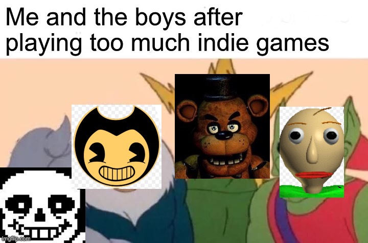 Indie games be like | Me and the boys after playing too much indie games | image tagged in memes,me and the boys,fnaf,baldis basics,undertale,bendy and the ink machine | made w/ Imgflip meme maker
