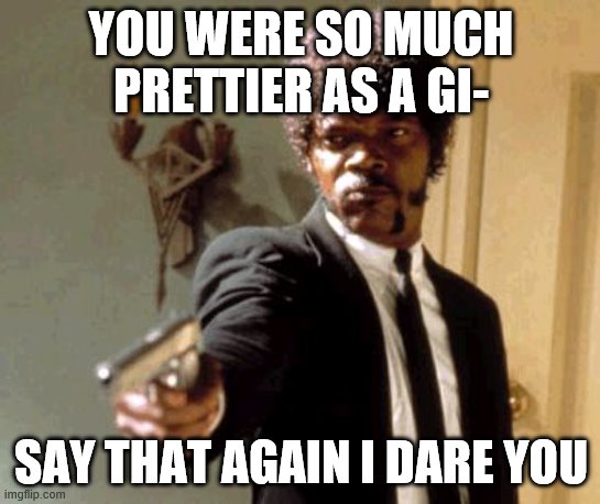 Say That Again I Dare You | YOU WERE SO MUCH PRETTIER AS A GI-; SAY THAT AGAIN I DARE YOU | image tagged in memes,say that again i dare you | made w/ Imgflip meme maker