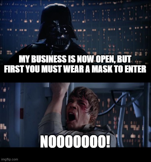 stop the madness already, if your open then your open. | MY BUSINESS IS NOW OPEN, BUT FIRST YOU MUST WEAR A MASK TO ENTER; NOOOOOOO! | image tagged in memes,star wars no | made w/ Imgflip meme maker